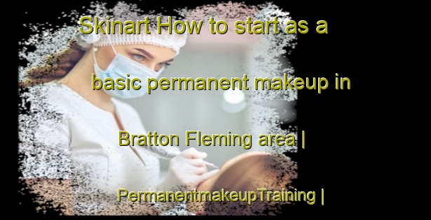 Skinart How to start as a basic permanent makeup in Bratton Fleming area | PermanentmakeupTraining | PermanentmakeupClasses | SkinartTraining-United Kingdom